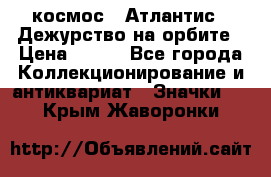 1.1) космос : Атлантис - Дежурство на орбите › Цена ­ 990 - Все города Коллекционирование и антиквариат » Значки   . Крым,Жаворонки